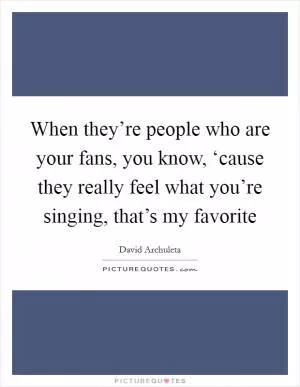 When they’re people who are your fans, you know, ‘cause they really feel what you’re singing, that’s my favorite Picture Quote #1