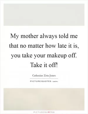 My mother always told me that no matter how late it is, you take your makeup off. Take it off! Picture Quote #1