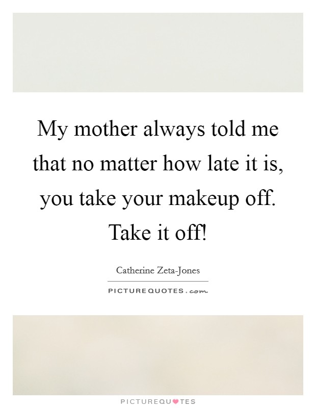 My mother always told me that no matter how late it is, you take your makeup off. Take it off! Picture Quote #1
