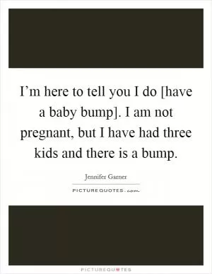 I’m here to tell you I do [have a baby bump]. I am not pregnant, but I have had three kids and there is a bump Picture Quote #1