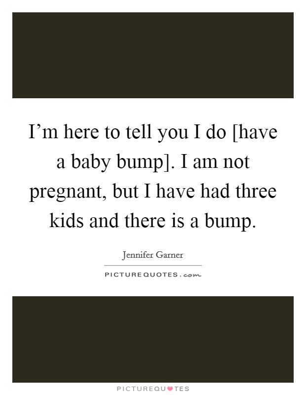 I'm here to tell you I do [have a baby bump]. I am not pregnant, but I have had three kids and there is a bump Picture Quote #1