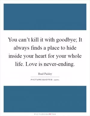 You can’t kill it with goodbye; It always finds a place to hide inside your heart for your whole life. Love is never-ending Picture Quote #1