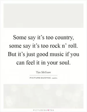 Some say it’s too country, some say it’s too rock n’ roll. But it’s just good music if you can feel it in your soul Picture Quote #1