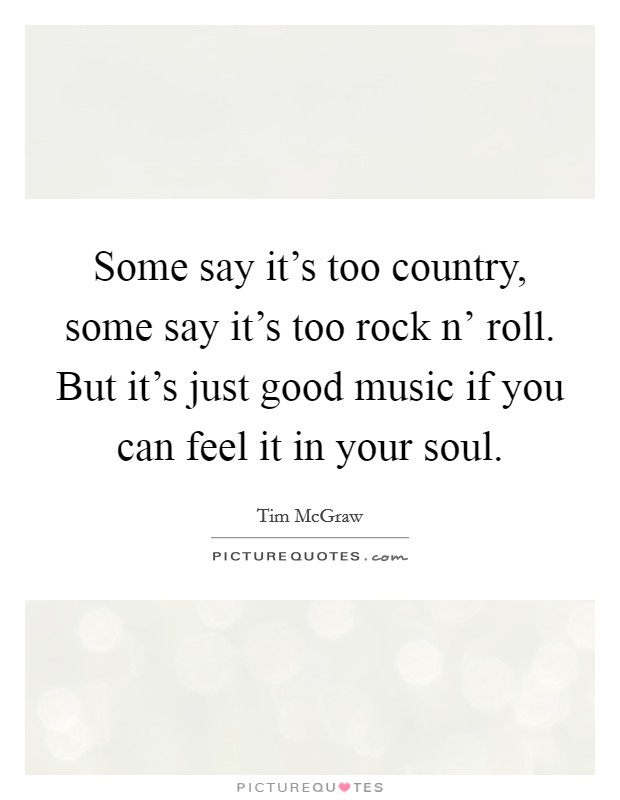 Some say it's too country, some say it's too rock n' roll. But it's just good music if you can feel it in your soul Picture Quote #1