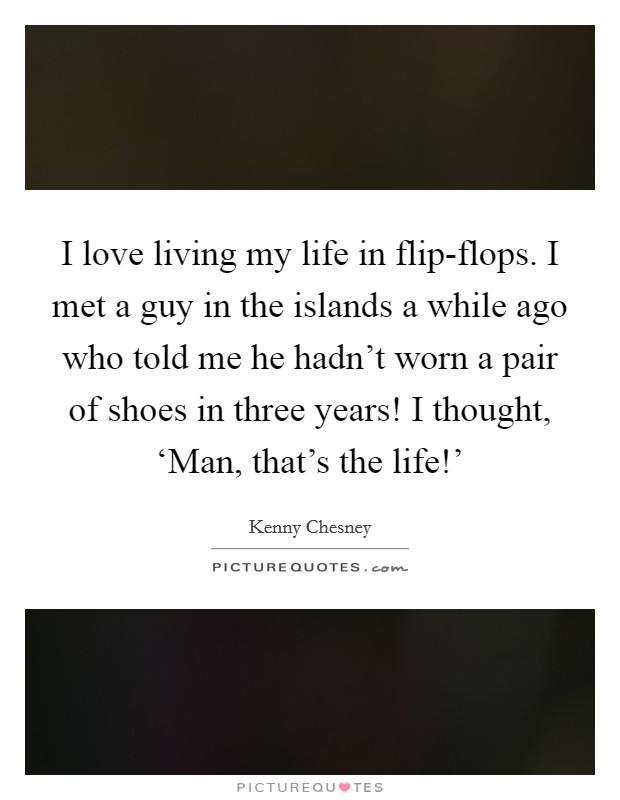 I love living my life in flip-flops. I met a guy in the islands a while ago who told me he hadn't worn a pair of shoes in three years! I thought, ‘Man, that's the life!' Picture Quote #1