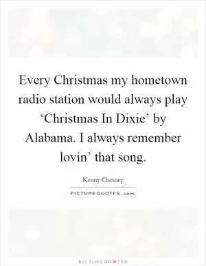 Every Christmas my hometown radio station would always play ‘Christmas In Dixie’ by Alabama. I always remember lovin’ that song Picture Quote #1