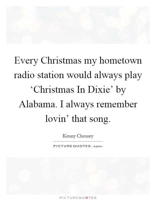 Every Christmas my hometown radio station would always play ‘Christmas In Dixie' by Alabama. I always remember lovin' that song Picture Quote #1