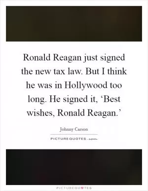 Ronald Reagan just signed the new tax law. But I think he was in Hollywood too long. He signed it, ‘Best wishes, Ronald Reagan.’ Picture Quote #1