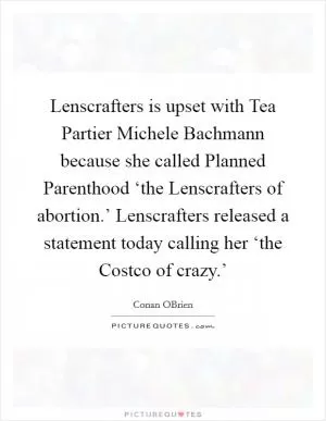 Lenscrafters is upset with Tea Partier Michele Bachmann because she called Planned Parenthood ‘the Lenscrafters of abortion.’ Lenscrafters released a statement today calling her ‘the Costco of crazy.’ Picture Quote #1