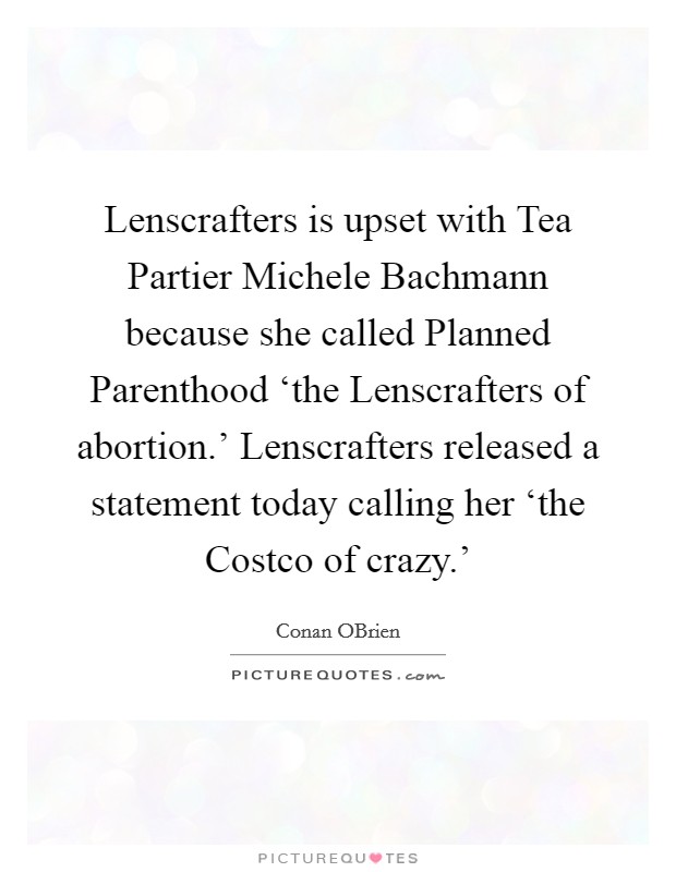 Lenscrafters is upset with Tea Partier Michele Bachmann because she called Planned Parenthood ‘the Lenscrafters of abortion.' Lenscrafters released a statement today calling her ‘the Costco of crazy.' Picture Quote #1