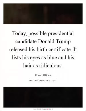 Today, possible presidential candidate Donald Trump released his birth certificate. It lists his eyes as blue and his hair as ridiculous Picture Quote #1