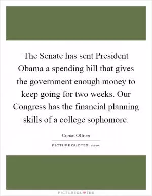 The Senate has sent President Obama a spending bill that gives the government enough money to keep going for two weeks. Our Congress has the financial planning skills of a college sophomore Picture Quote #1