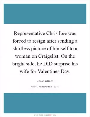 Representative Chris Lee was forced to resign after sending a shirtless picture of himself to a woman on Craigslist. On the bright side, he DID surprise his wife for Valentines Day Picture Quote #1