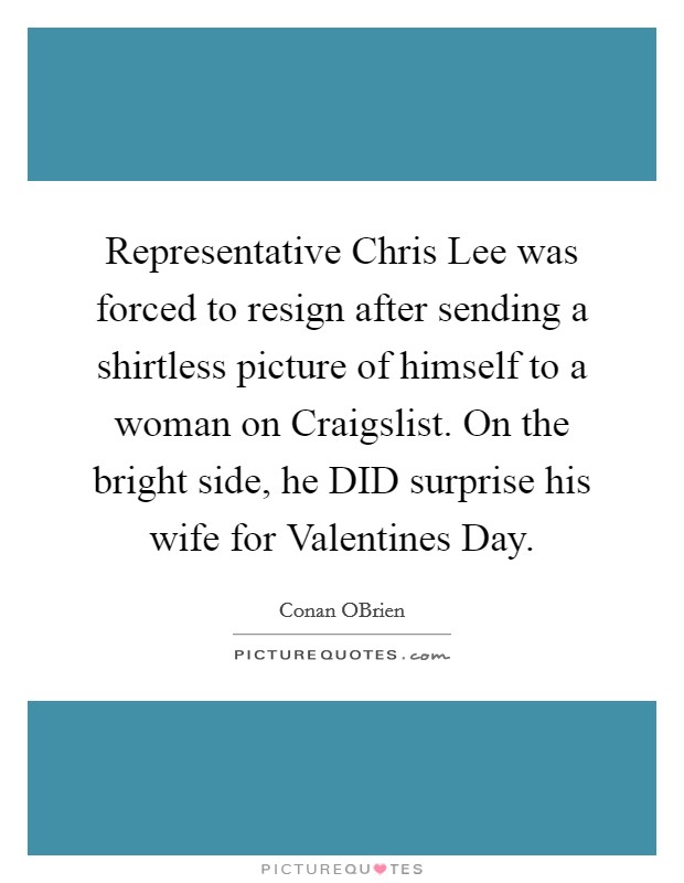 Representative Chris Lee was forced to resign after sending a shirtless picture of himself to a woman on Craigslist. On the bright side, he DID surprise his wife for Valentines Day Picture Quote #1