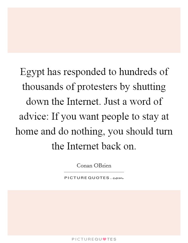 Egypt has responded to hundreds of thousands of protesters by shutting down the Internet. Just a word of advice: If you want people to stay at home and do nothing, you should turn the Internet back on Picture Quote #1