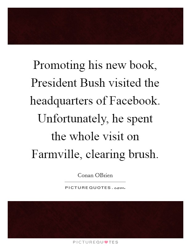 Promoting his new book, President Bush visited the headquarters of Facebook. Unfortunately, he spent the whole visit on Farmville, clearing brush Picture Quote #1