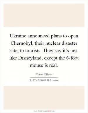 Ukraine announced plans to open Chernobyl, their nuclear disaster site, to tourists. They say it’s just like Disneyland, except the 6-foot mouse is real Picture Quote #1