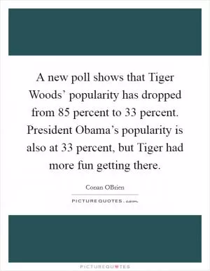 A new poll shows that Tiger Woods’ popularity has dropped from 85 percent to 33 percent. President Obama’s popularity is also at 33 percent, but Tiger had more fun getting there Picture Quote #1