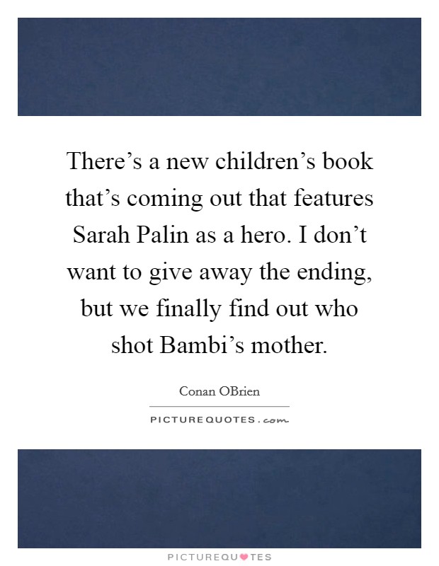 There's a new children's book that's coming out that features Sarah Palin as a hero. I don't want to give away the ending, but we finally find out who shot Bambi's mother Picture Quote #1