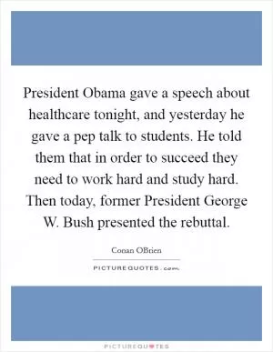 President Obama gave a speech about healthcare tonight, and yesterday he gave a pep talk to students. He told them that in order to succeed they need to work hard and study hard. Then today, former President George W. Bush presented the rebuttal Picture Quote #1