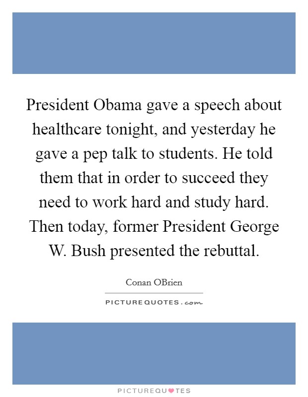 President Obama gave a speech about healthcare tonight, and yesterday he gave a pep talk to students. He told them that in order to succeed they need to work hard and study hard. Then today, former President George W. Bush presented the rebuttal Picture Quote #1