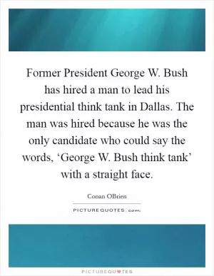 Former President George W. Bush has hired a man to lead his presidential think tank in Dallas. The man was hired because he was the only candidate who could say the words, ‘George W. Bush think tank’ with a straight face Picture Quote #1