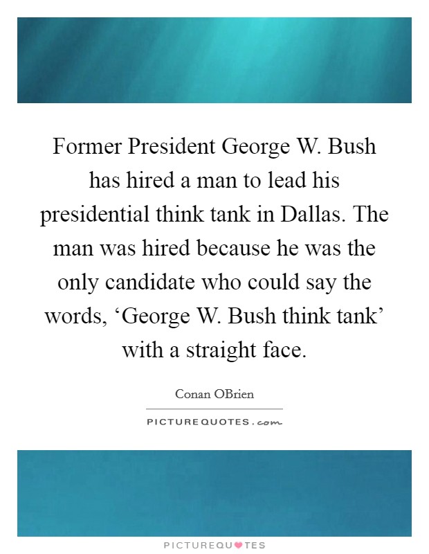 Former President George W. Bush has hired a man to lead his presidential think tank in Dallas. The man was hired because he was the only candidate who could say the words, ‘George W. Bush think tank' with a straight face Picture Quote #1