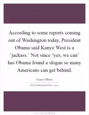 According to some reports coming out of Washington today, President Obama said Kanye West is a ‘jackass.’ Not since ‘yes, we can’ has Obama found a slogan so many Americans can get behind Picture Quote #1