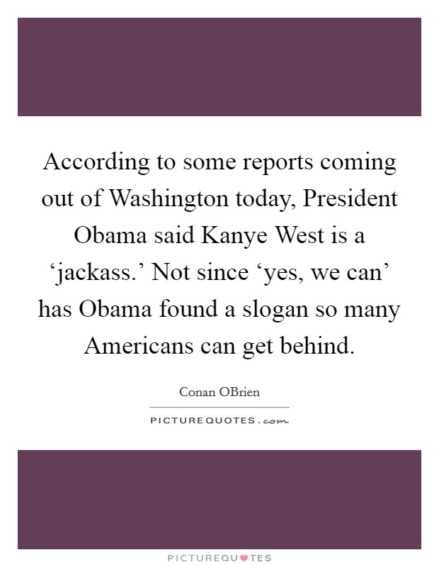 According to some reports coming out of Washington today, President Obama said Kanye West is a ‘jackass.' Not since ‘yes, we can' has Obama found a slogan so many Americans can get behind Picture Quote #1