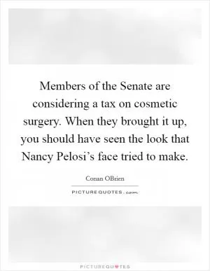 Members of the Senate are considering a tax on cosmetic surgery. When they brought it up, you should have seen the look that Nancy Pelosi’s face tried to make Picture Quote #1