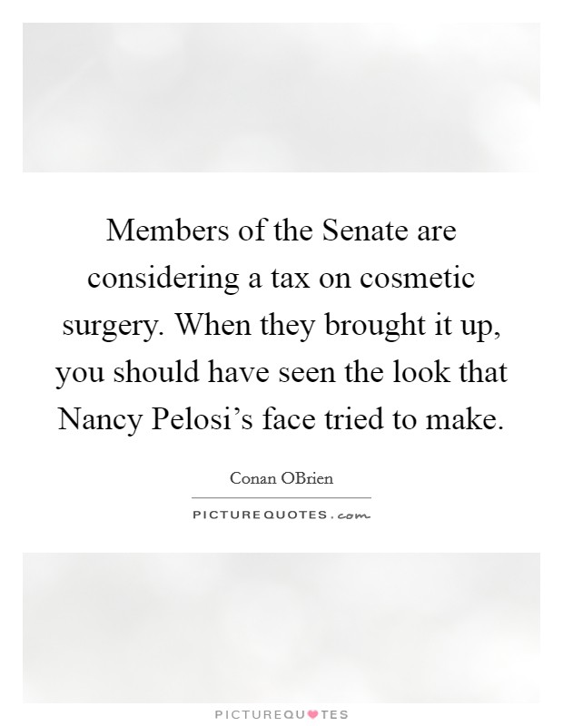Members of the Senate are considering a tax on cosmetic surgery. When they brought it up, you should have seen the look that Nancy Pelosi's face tried to make Picture Quote #1