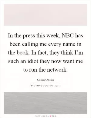 In the press this week, NBC has been calling me every name in the book. In fact, they think I’m such an idiot they now want me to run the network Picture Quote #1