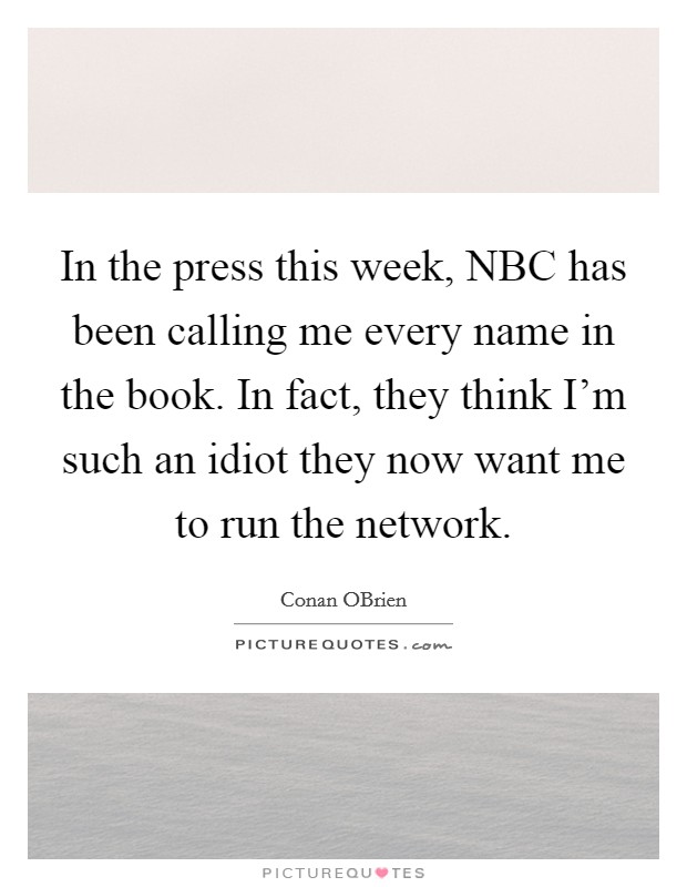 In the press this week, NBC has been calling me every name in the book. In fact, they think I'm such an idiot they now want me to run the network Picture Quote #1