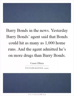 Barry Bonds in the news. Yesterday Barry Bonds’ agent said that Bonds could hit as many as 1,000 home runs. And the agent admitted he’s on more drugs than Barry Bonds Picture Quote #1