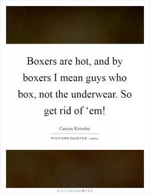 Boxers are hot, and by boxers I mean guys who box, not the underwear. So get rid of ‘em! Picture Quote #1
