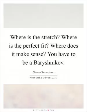 Where is the stretch? Where is the perfect fit? Where does it make sense? You have to be a Baryshnikov Picture Quote #1