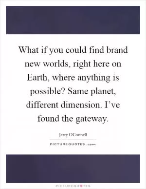What if you could find brand new worlds, right here on Earth, where anything is possible? Same planet, different dimension. I’ve found the gateway Picture Quote #1