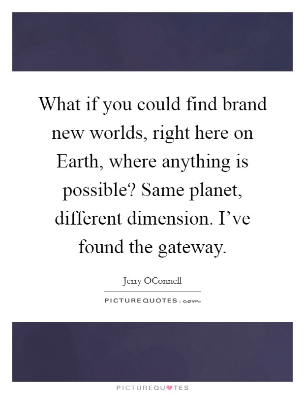 What if you could find brand new worlds, right here on Earth, where anything is possible? Same planet, different dimension. I've found the gateway Picture Quote #1
