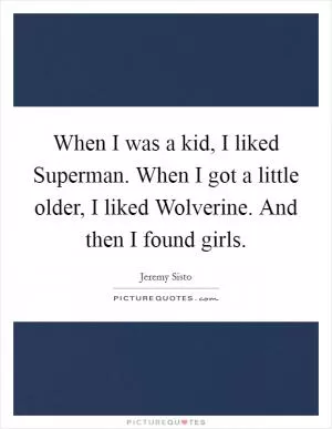 When I was a kid, I liked Superman. When I got a little older, I liked Wolverine. And then I found girls Picture Quote #1