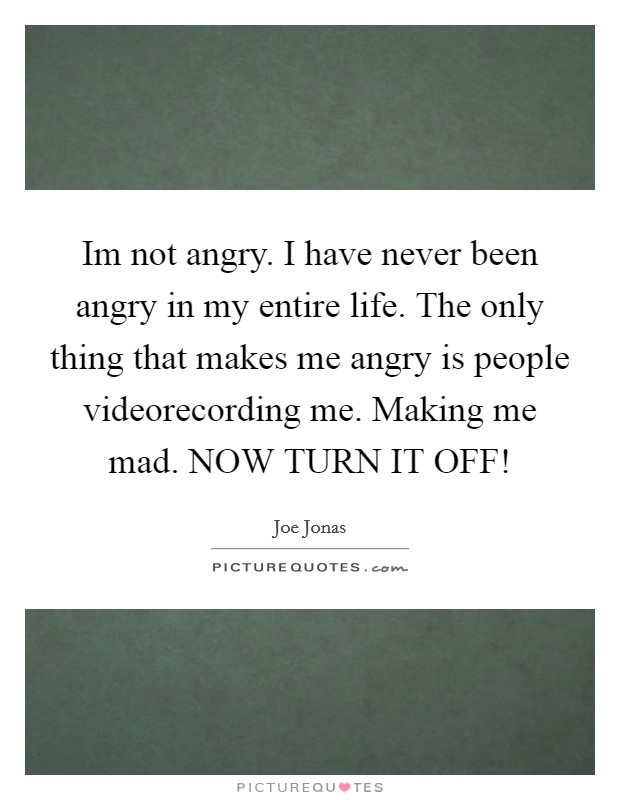 Im not angry. I have never been angry in my entire life. The only thing that makes me angry is people videorecording me. Making me mad. NOW TURN IT OFF! Picture Quote #1