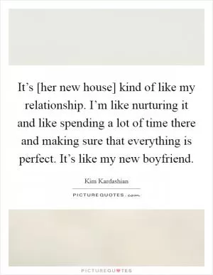 It’s [her new house] kind of like my relationship. I’m like nurturing it and like spending a lot of time there and making sure that everything is perfect. It’s like my new boyfriend Picture Quote #1