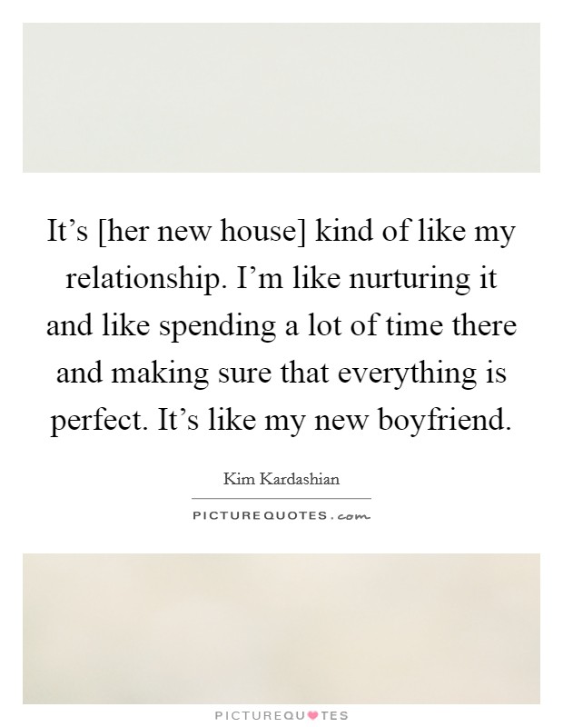 It's [her new house] kind of like my relationship. I'm like nurturing it and like spending a lot of time there and making sure that everything is perfect. It's like my new boyfriend Picture Quote #1