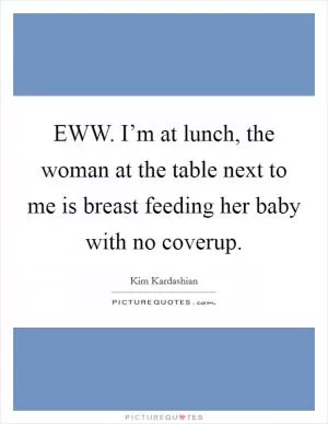 EWW. I’m at lunch, the woman at the table next to me is breast feeding her baby with no coverup Picture Quote #1