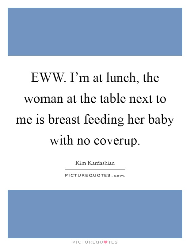 EWW. I'm at lunch, the woman at the table next to me is breast feeding her baby with no coverup Picture Quote #1