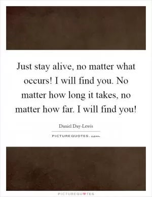 Just stay alive, no matter what occurs! I will find you. No matter how long it takes, no matter how far. I will find you! Picture Quote #1