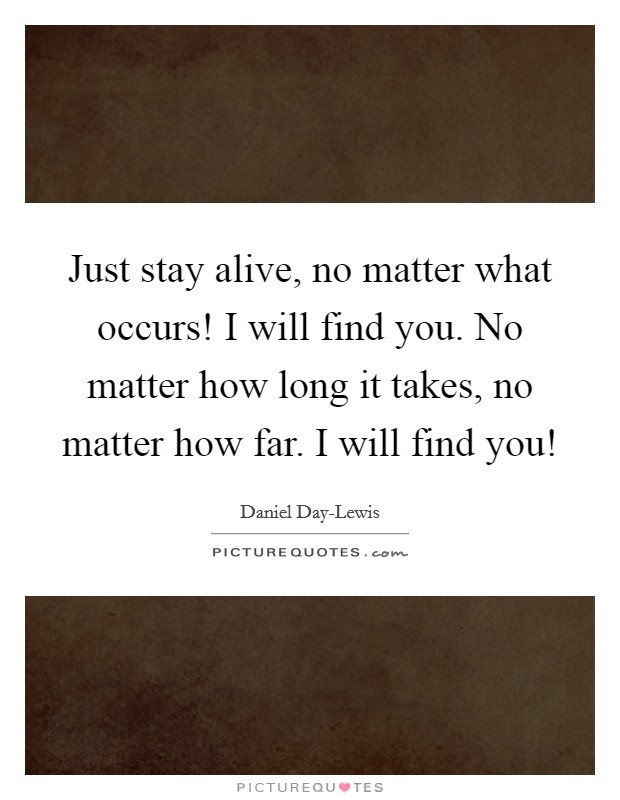 Just stay alive, no matter what occurs! I will find you. No matter how long it takes, no matter how far. I will find you! Picture Quote #1