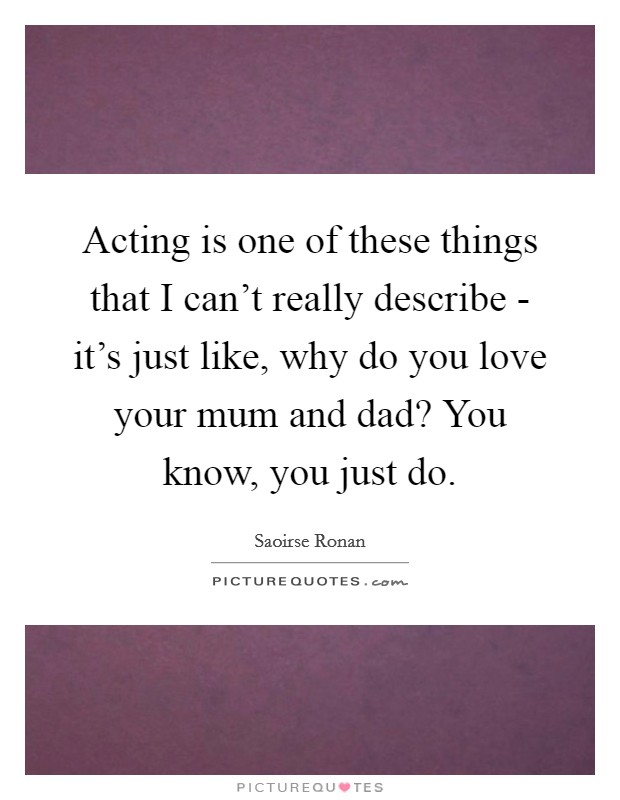Acting is one of these things that I can't really describe - it's just like, why do you love your mum and dad? You know, you just do Picture Quote #1