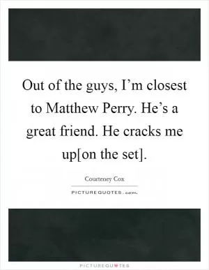 Out of the guys, I’m closest to Matthew Perry. He’s a great friend. He cracks me up[on the set] Picture Quote #1