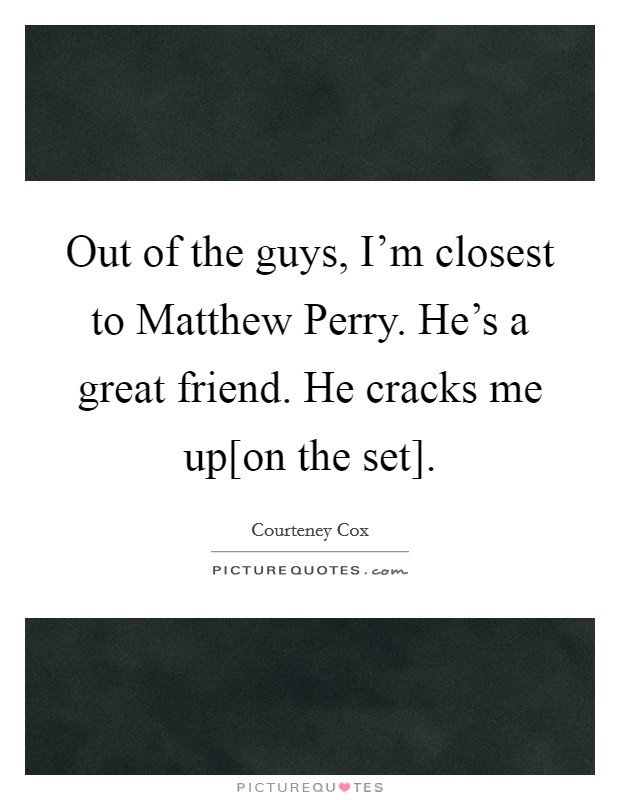 Out of the guys, I'm closest to Matthew Perry. He's a great friend. He cracks me up[on the set] Picture Quote #1