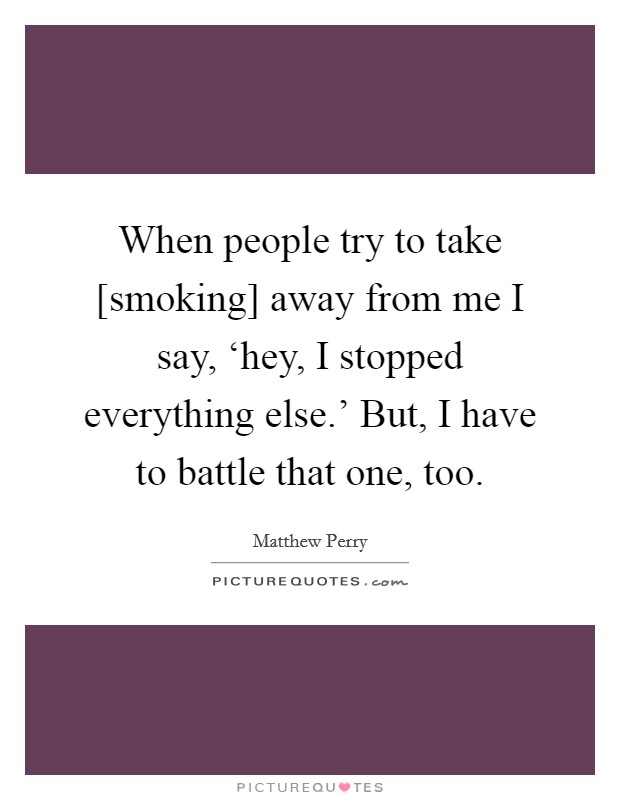 When people try to take [smoking] away from me I say, ‘hey, I stopped everything else.' But, I have to battle that one, too Picture Quote #1